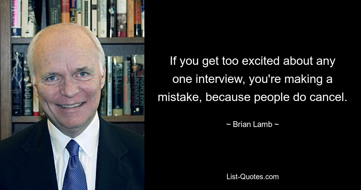 If you get too excited about any one interview, you're making a mistake, because people do cancel. — © Brian Lamb