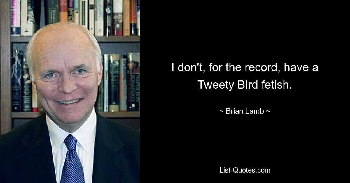 I don't, for the record, have a Tweety Bird fetish. — © Brian Lamb