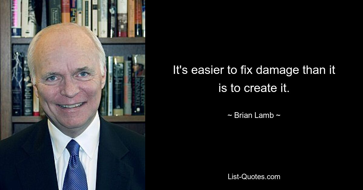 It's easier to fix damage than it is to create it. — © Brian Lamb