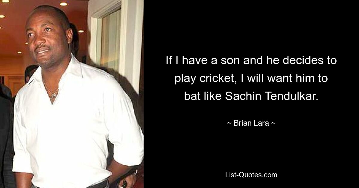 If I have a son and he decides to play cricket, I will want him to bat like Sachin Tendulkar. — © Brian Lara