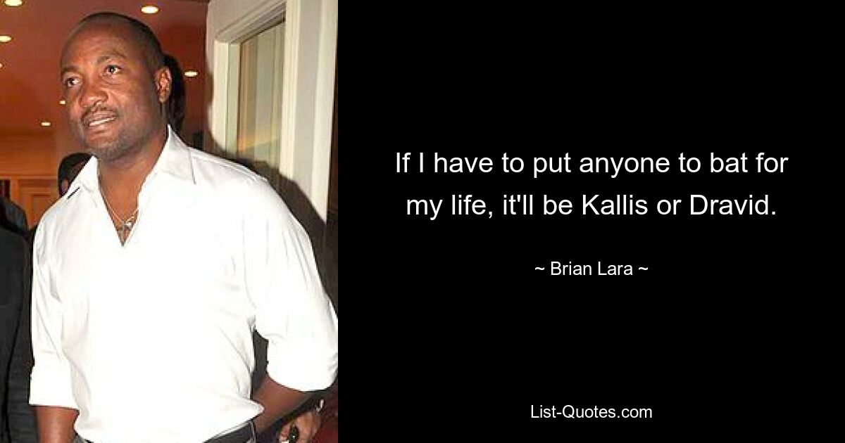 If I have to put anyone to bat for my life, it'll be Kallis or Dravid. — © Brian Lara