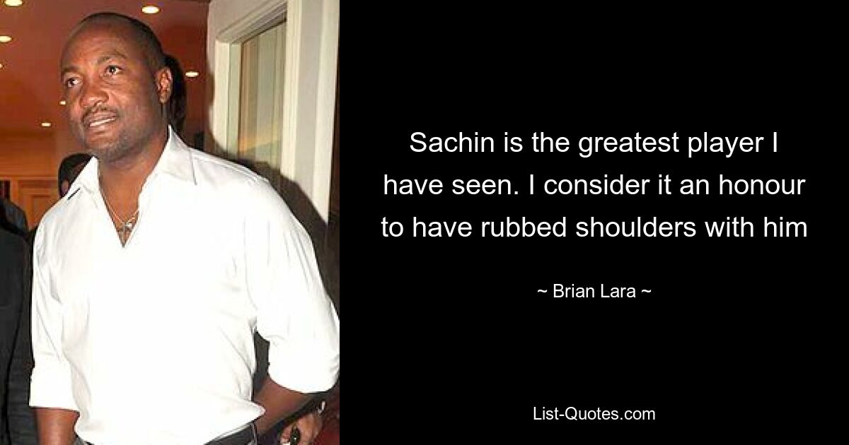 Sachin is the greatest player I have seen. I consider it an honour to have rubbed shoulders with him — © Brian Lara