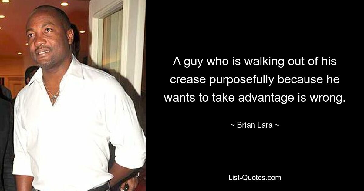 A guy who is walking out of his crease purposefully because he wants to take advantage is wrong. — © Brian Lara