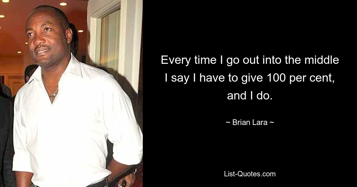 Every time I go out into the middle I say I have to give 100 per cent, and I do. — © Brian Lara