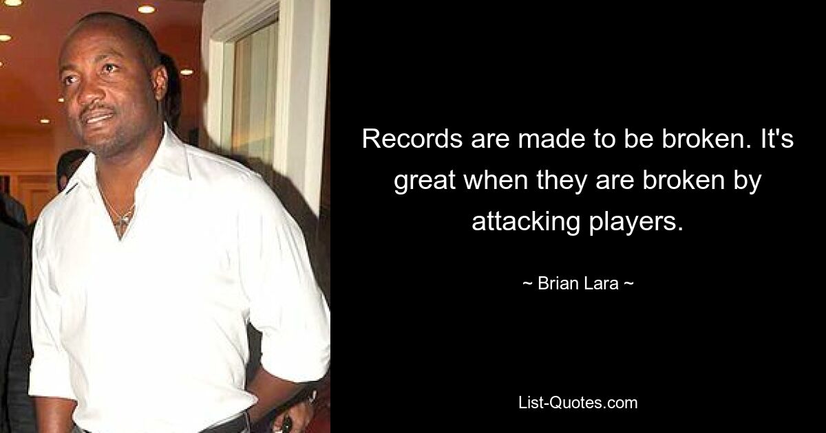 Records are made to be broken. It's great when they are broken by attacking players. — © Brian Lara