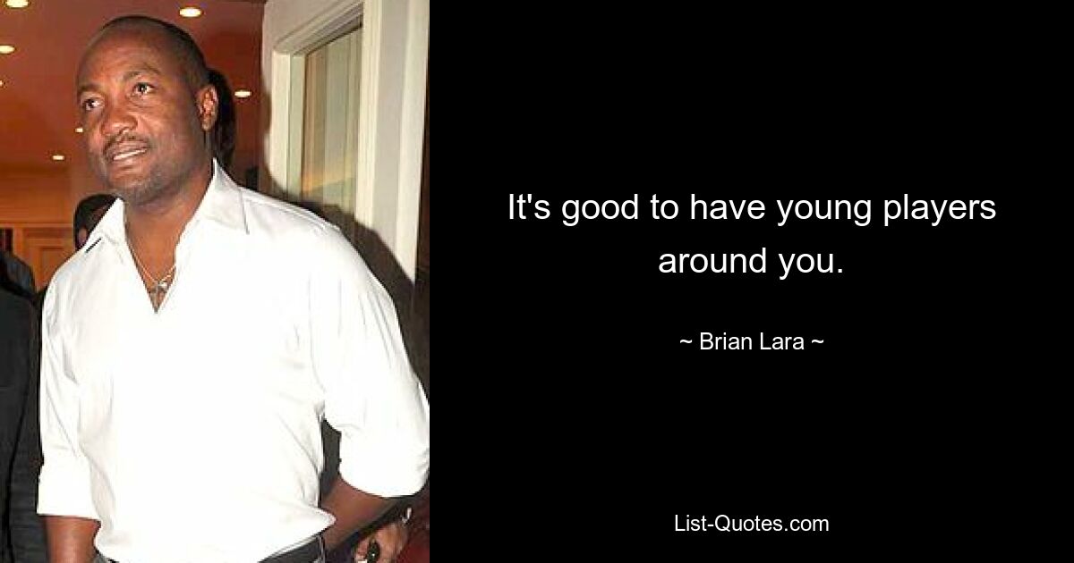 It's good to have young players around you. — © Brian Lara