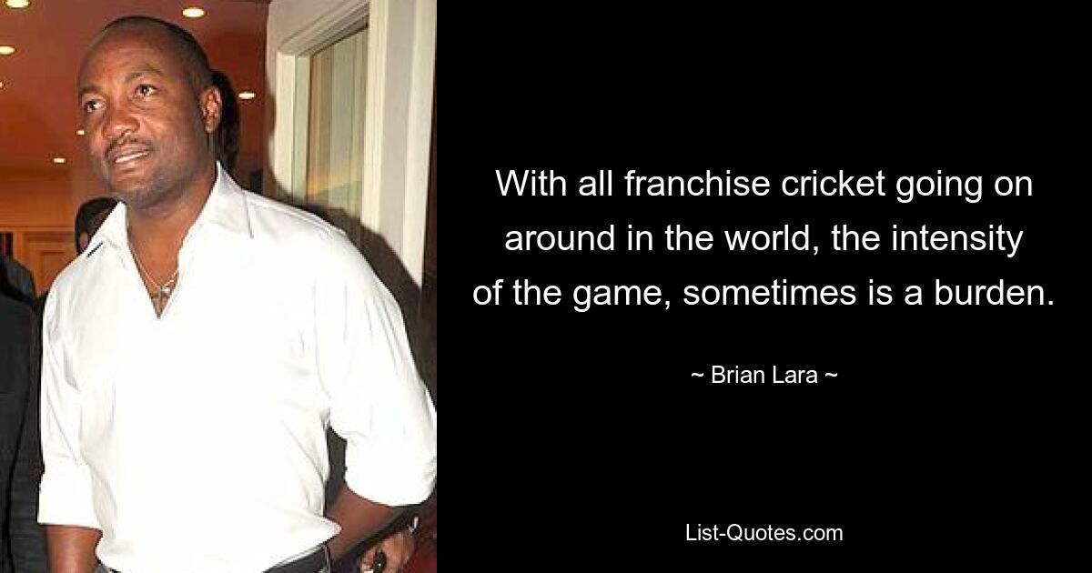 With all franchise cricket going on around in the world, the intensity of the game, sometimes is a burden. — © Brian Lara