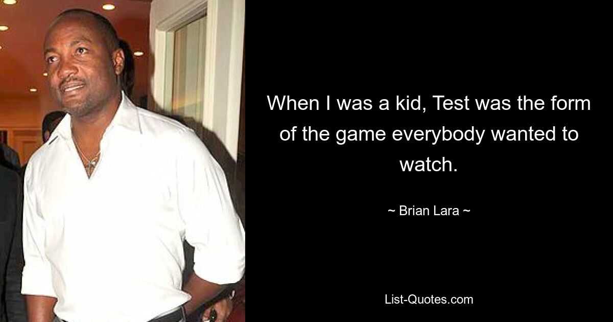 When I was a kid, Test was the form of the game everybody wanted to watch. — © Brian Lara