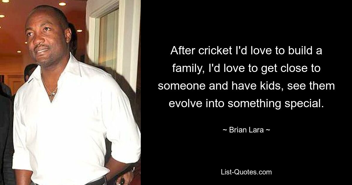 After cricket I'd love to build a family, I'd love to get close to someone and have kids, see them evolve into something special. — © Brian Lara