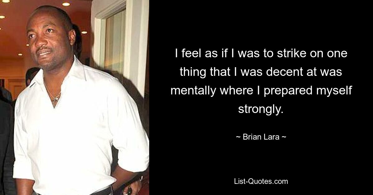 I feel as if I was to strike on one thing that I was decent at was mentally where I prepared myself strongly. — © Brian Lara