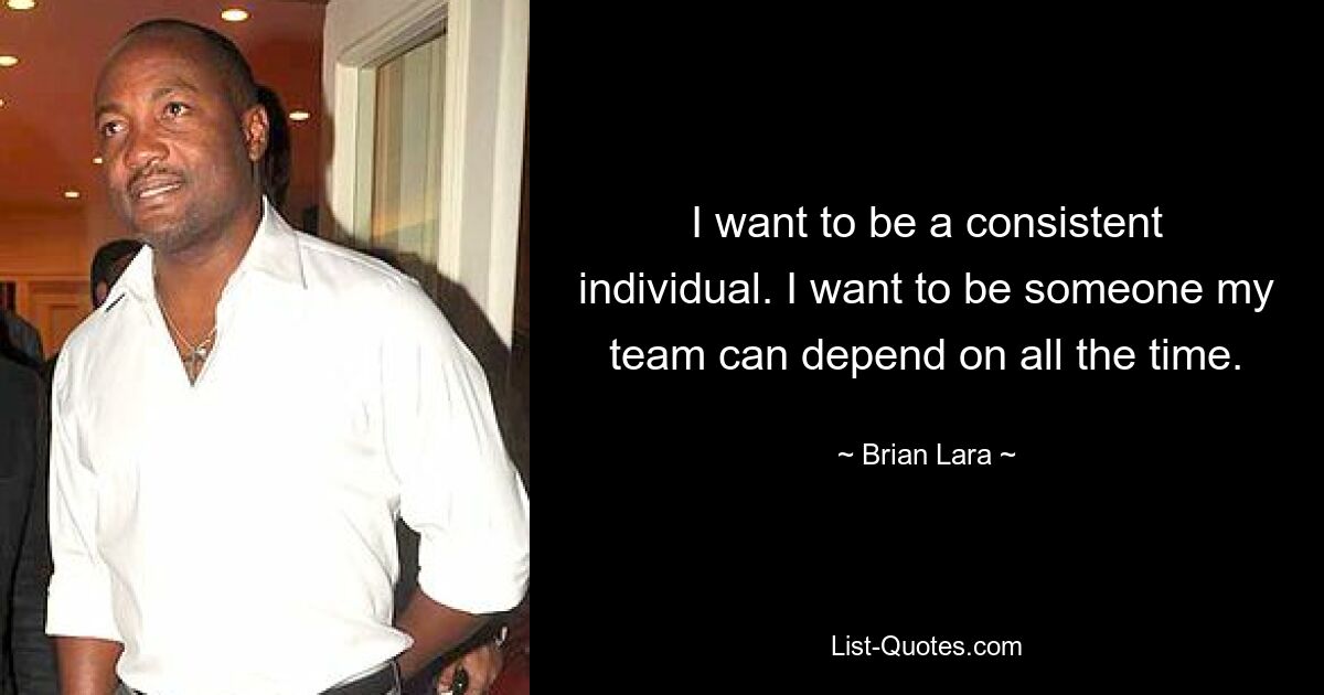 I want to be a consistent individual. I want to be someone my team can depend on all the time. — © Brian Lara