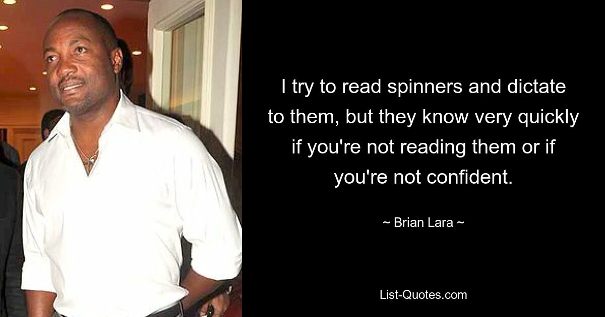 I try to read spinners and dictate to them, but they know very quickly if you're not reading them or if you're not confident. — © Brian Lara