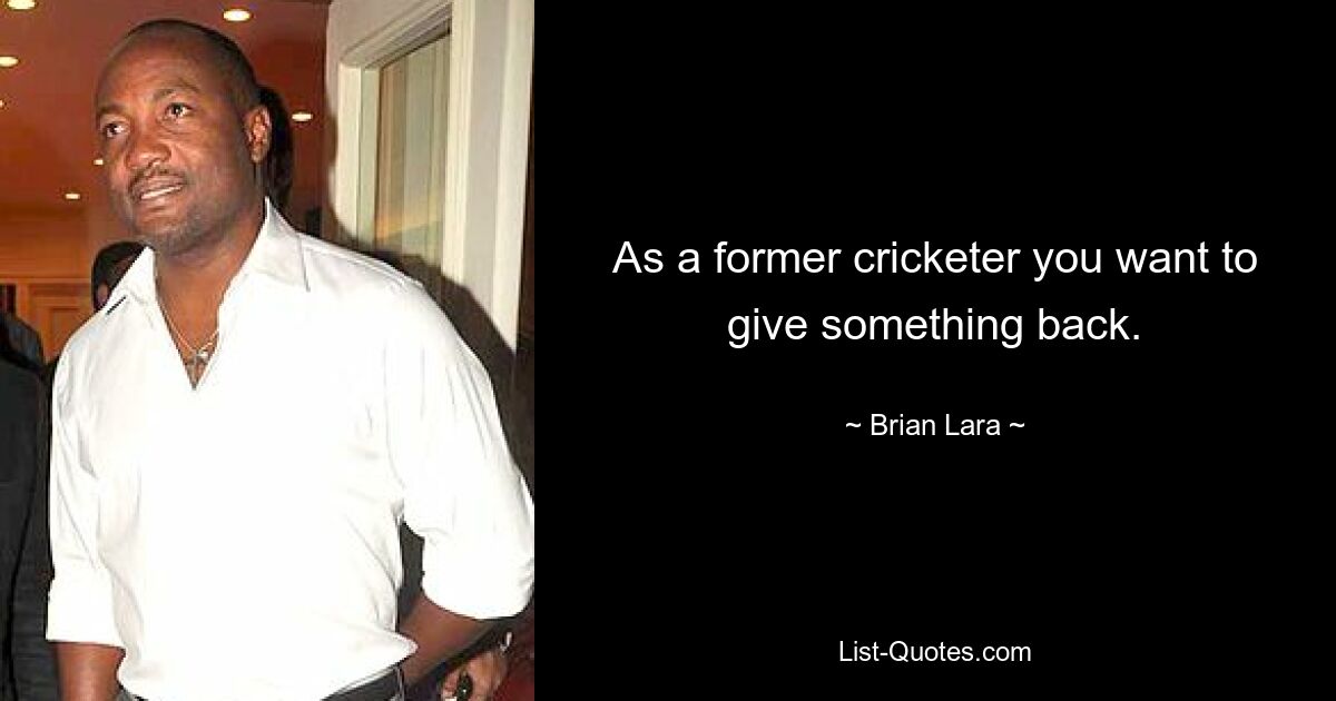 As a former cricketer you want to give something back. — © Brian Lara