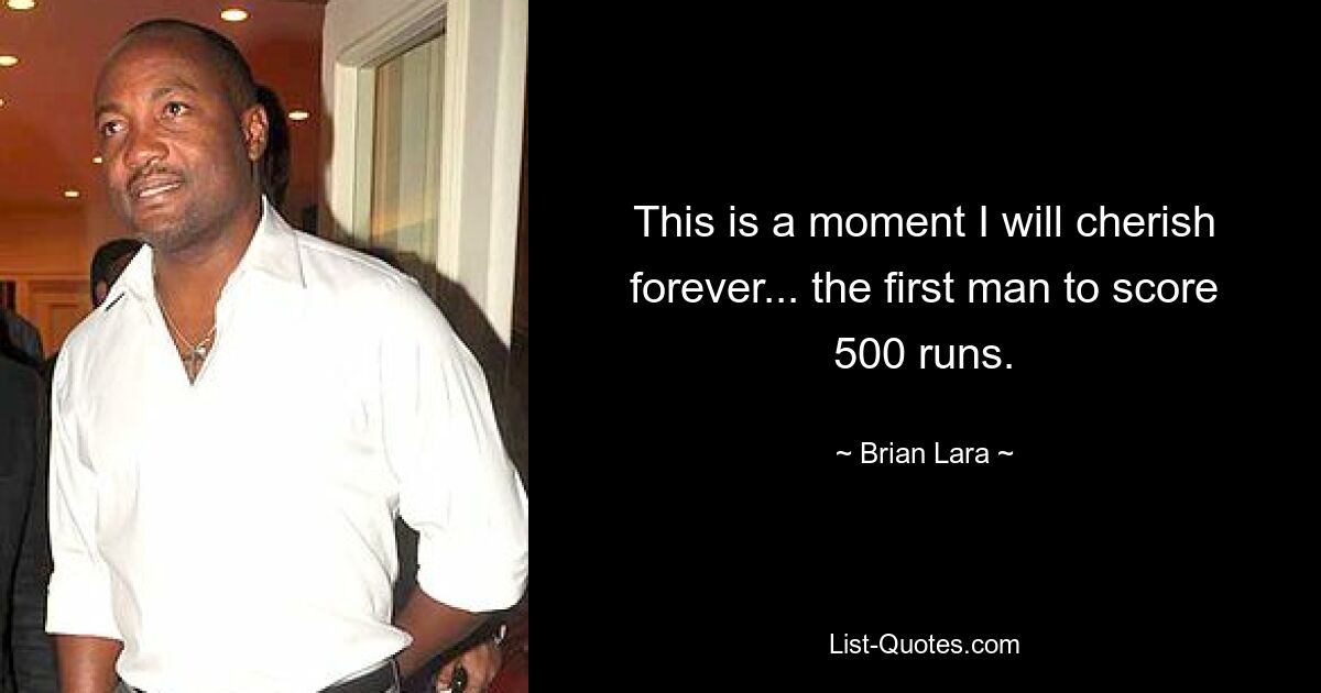 This is a moment I will cherish forever... the first man to score 500 runs. — © Brian Lara