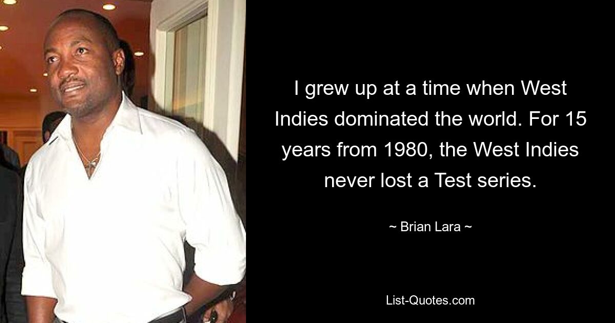 I grew up at a time when West Indies dominated the world. For 15 years from 1980, the West Indies never lost a Test series. — © Brian Lara