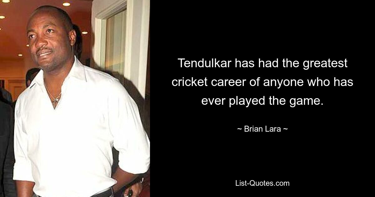 Tendulkar has had the greatest cricket career of anyone who has ever played the game. — © Brian Lara