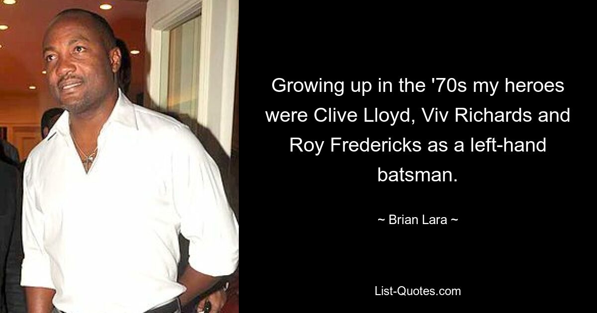 Growing up in the '70s my heroes were Clive Lloyd, Viv Richards and Roy Fredericks as a left-hand batsman. — © Brian Lara