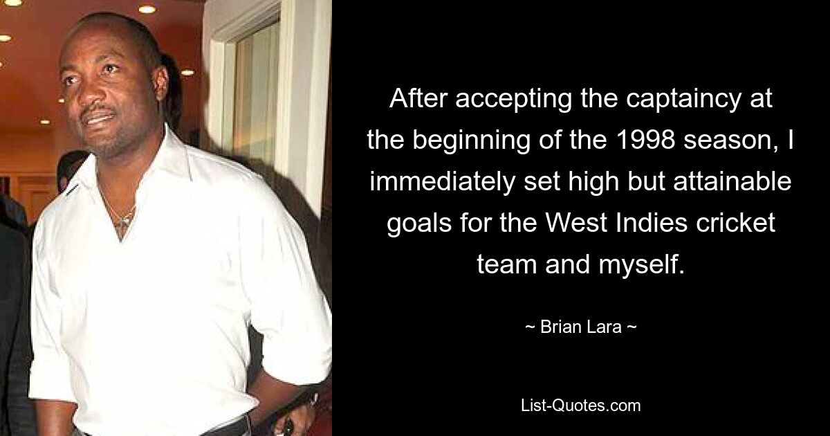Приняв пост капитана в начале сезона 1998 года, я сразу же поставил перед собой и сборной Вест-Индии по крикету высокие, но достижимые цели. — © Брайан Лара