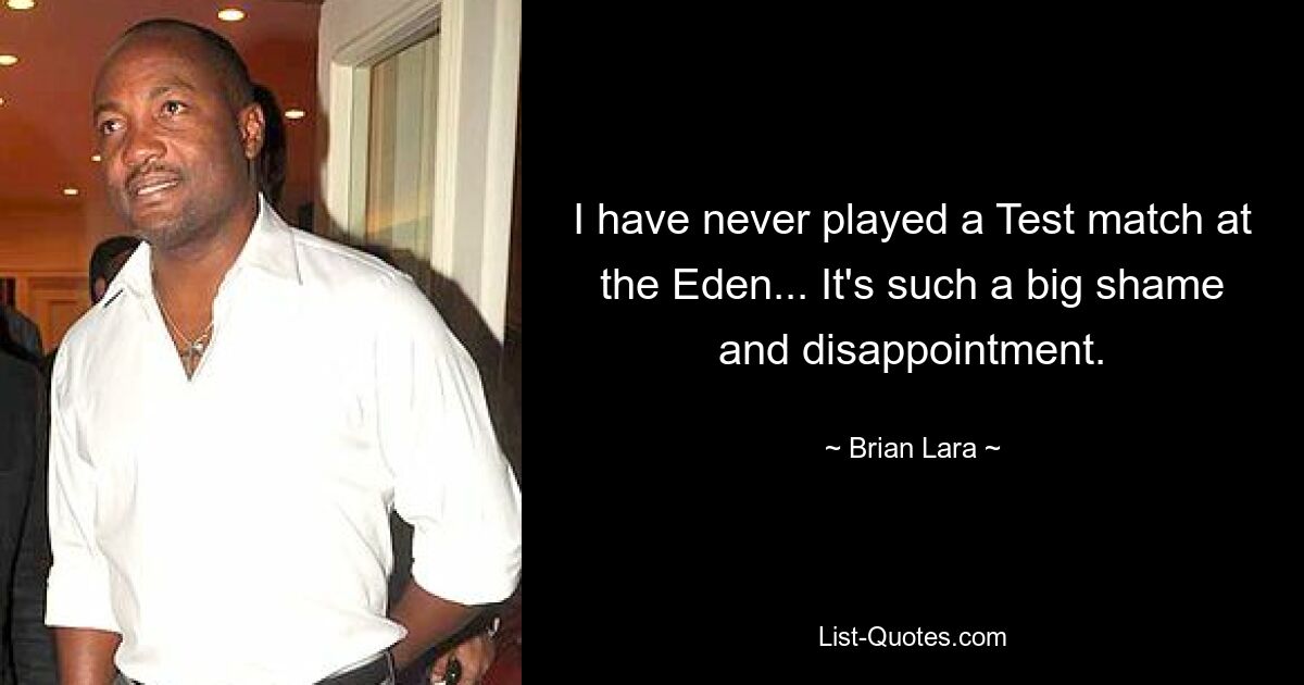 I have never played a Test match at the Eden... It's such a big shame and disappointment. — © Brian Lara