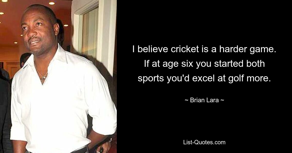 I believe cricket is a harder game. If at age six you started both sports you'd excel at golf more. — © Brian Lara