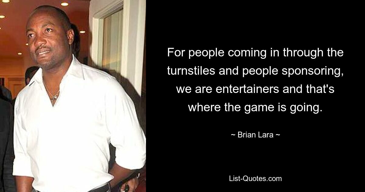 For people coming in through the turnstiles and people sponsoring, we are entertainers and that's where the game is going. — © Brian Lara