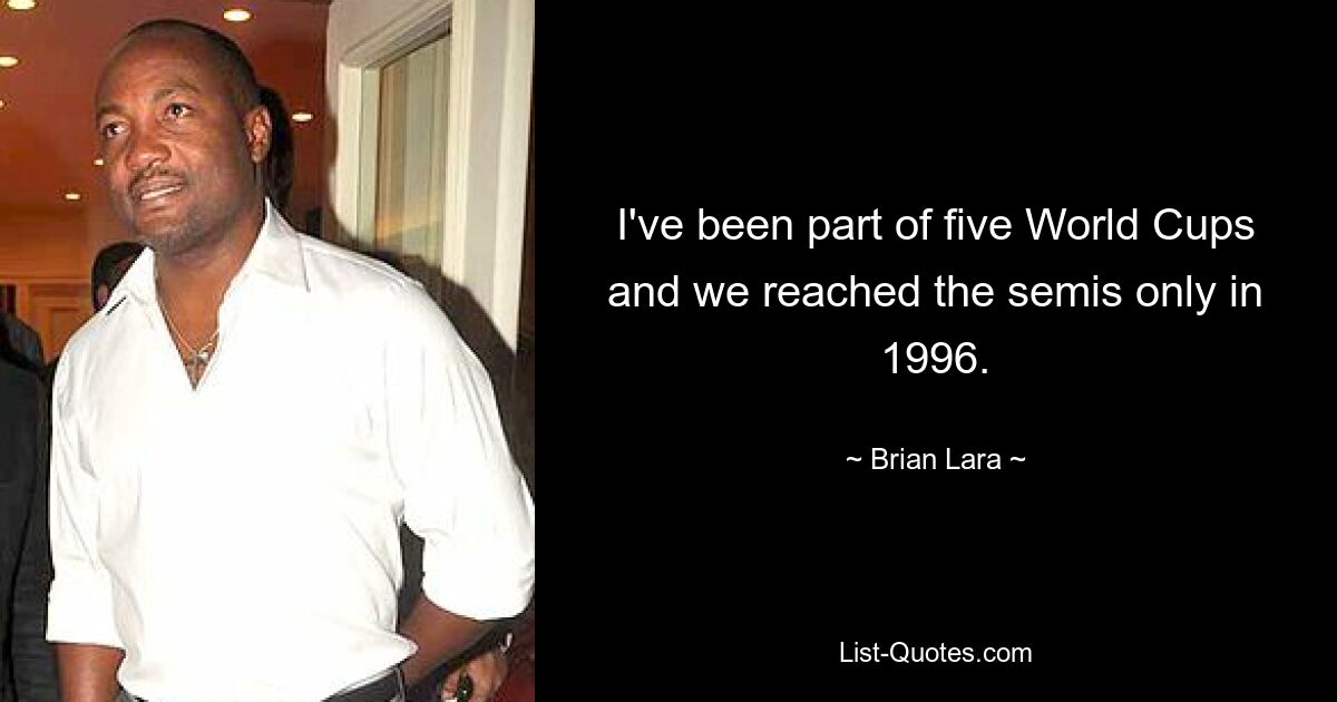 I've been part of five World Cups and we reached the semis only in 1996. — © Brian Lara