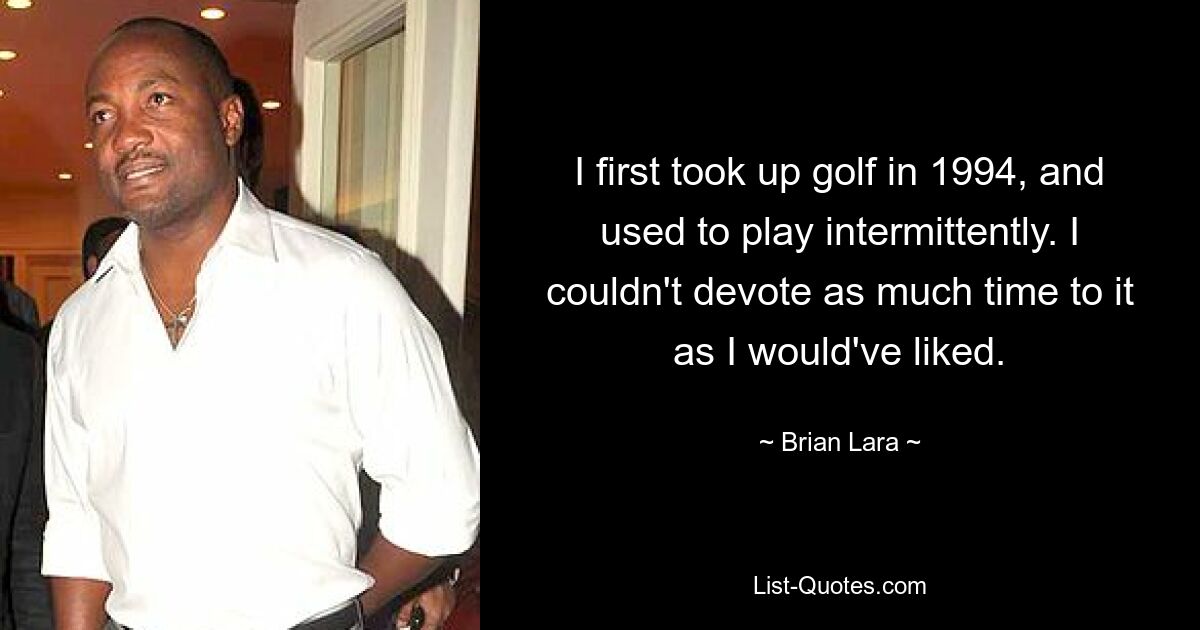 I first took up golf in 1994, and used to play intermittently. I couldn't devote as much time to it as I would've liked. — © Brian Lara