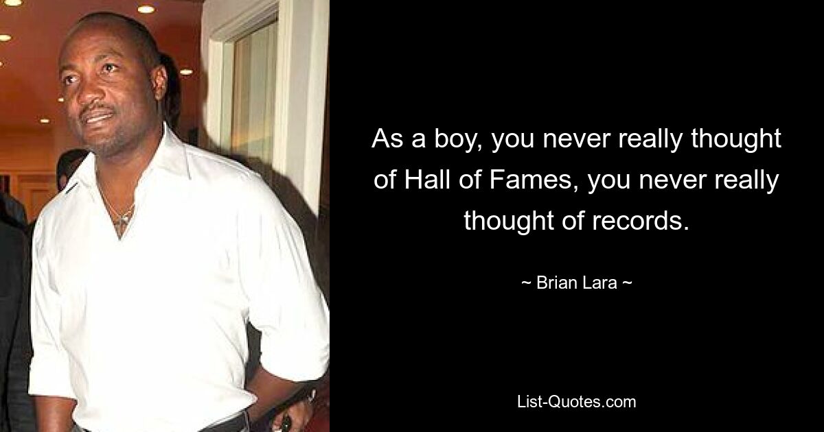 As a boy, you never really thought of Hall of Fames, you never really thought of records. — © Brian Lara