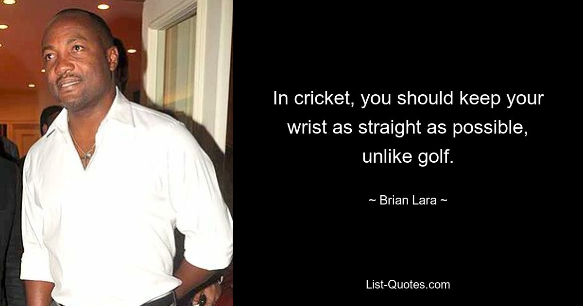 In cricket, you should keep your wrist as straight as possible, unlike golf. — © Brian Lara