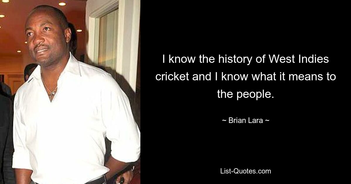 I know the history of West Indies cricket and I know what it means to the people. — © Brian Lara