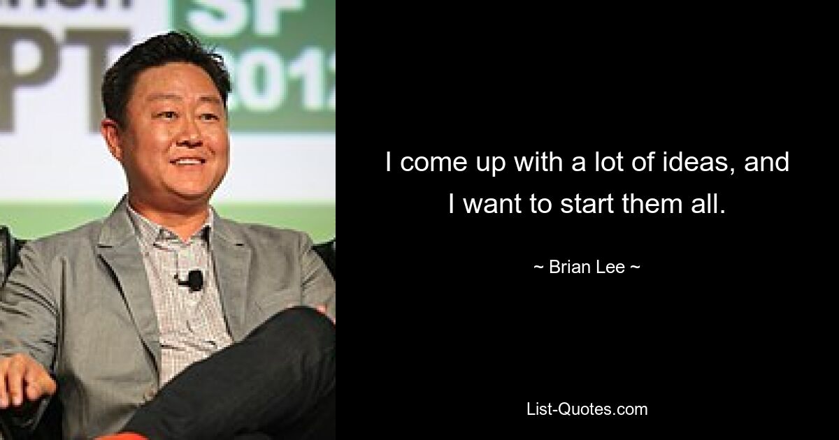 I come up with a lot of ideas, and I want to start them all. — © Brian Lee