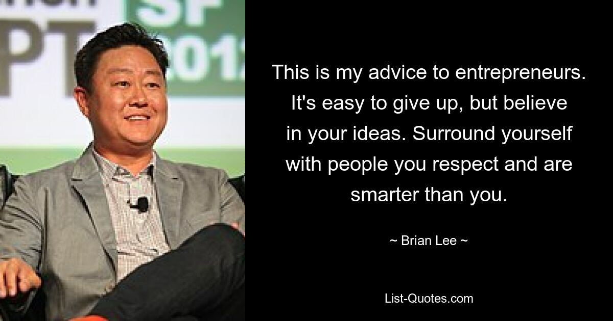 This is my advice to entrepreneurs. It's easy to give up, but believe in your ideas. Surround yourself with people you respect and are smarter than you. — © Brian Lee