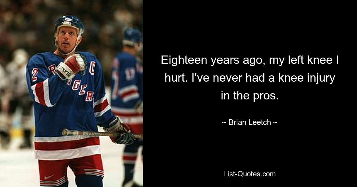 Eighteen years ago, my left knee I hurt. I've never had a knee injury in the pros. — © Brian Leetch