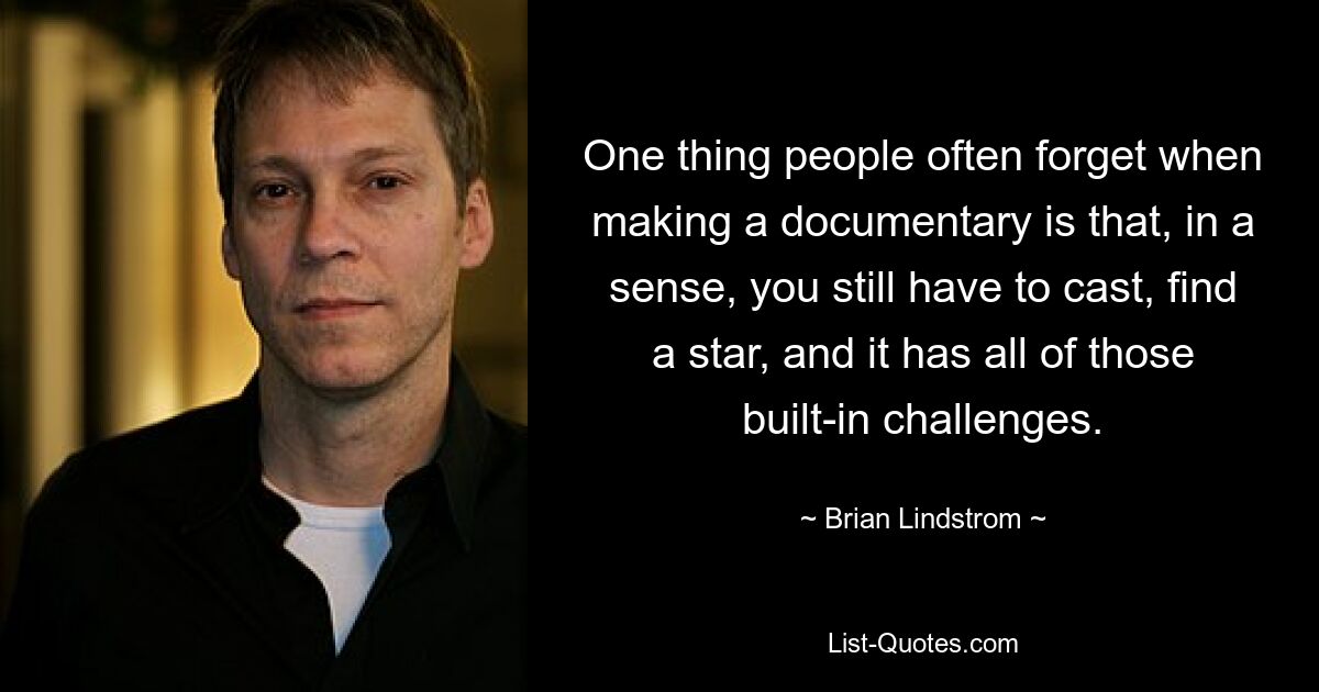 One thing people often forget when making a documentary is that, in a sense, you still have to cast, find a star, and it has all of those built-in challenges. — © Brian Lindstrom