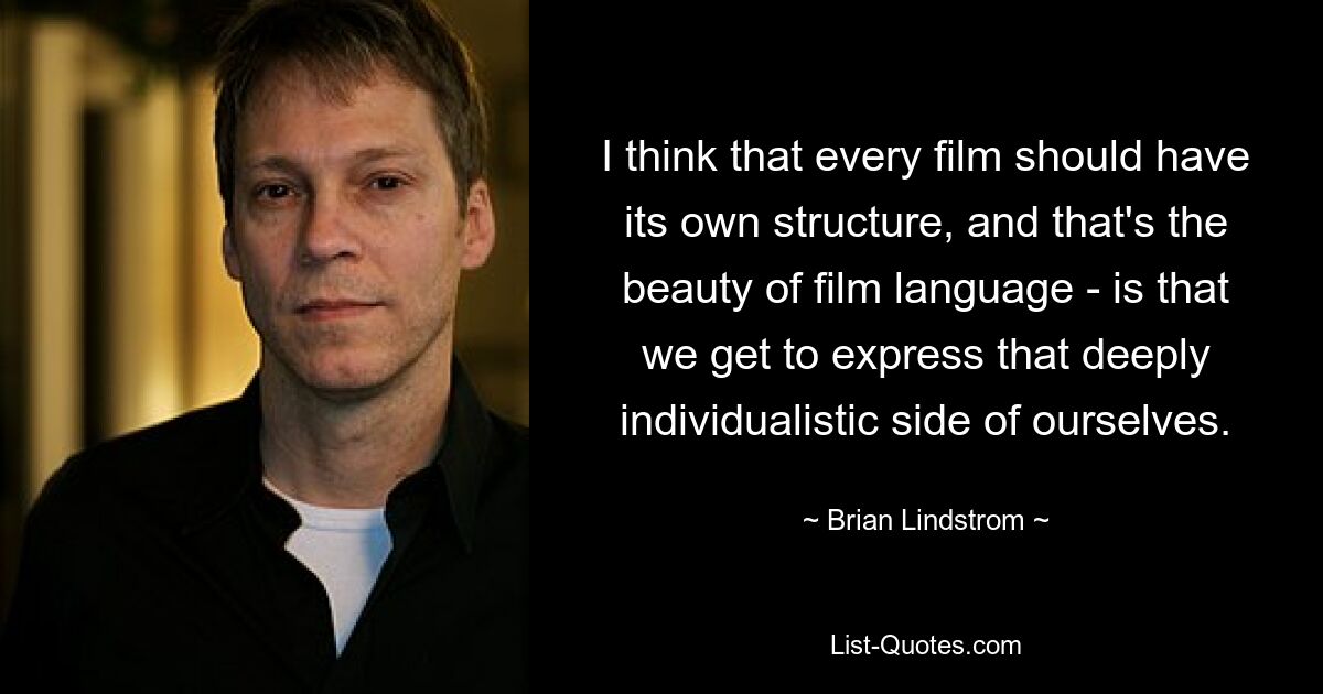 I think that every film should have its own structure, and that's the beauty of film language - is that we get to express that deeply individualistic side of ourselves. — © Brian Lindstrom