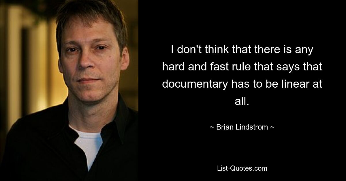 I don't think that there is any hard and fast rule that says that documentary has to be linear at all. — © Brian Lindstrom