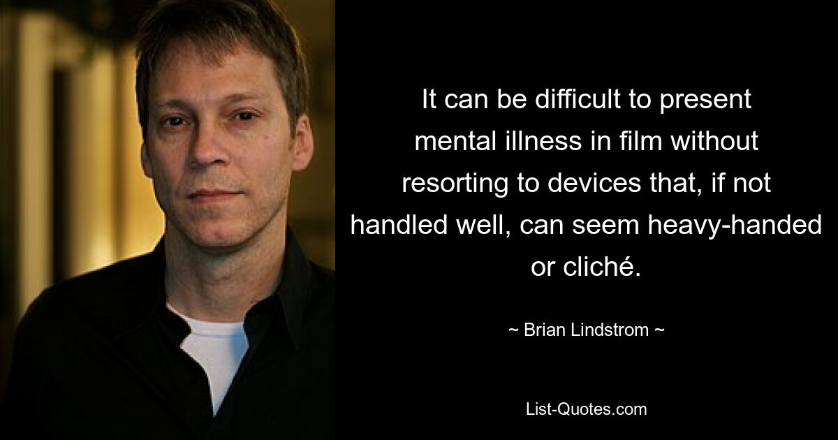 It can be difficult to present mental illness in film without resorting to devices that, if not handled well, can seem heavy-handed or cliché. — © Brian Lindstrom