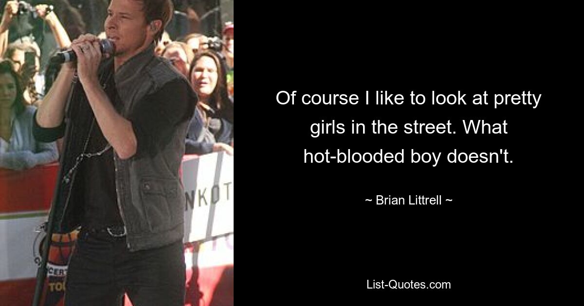 Of course I like to look at pretty girls in the street. What hot-blooded boy doesn't. — © Brian Littrell