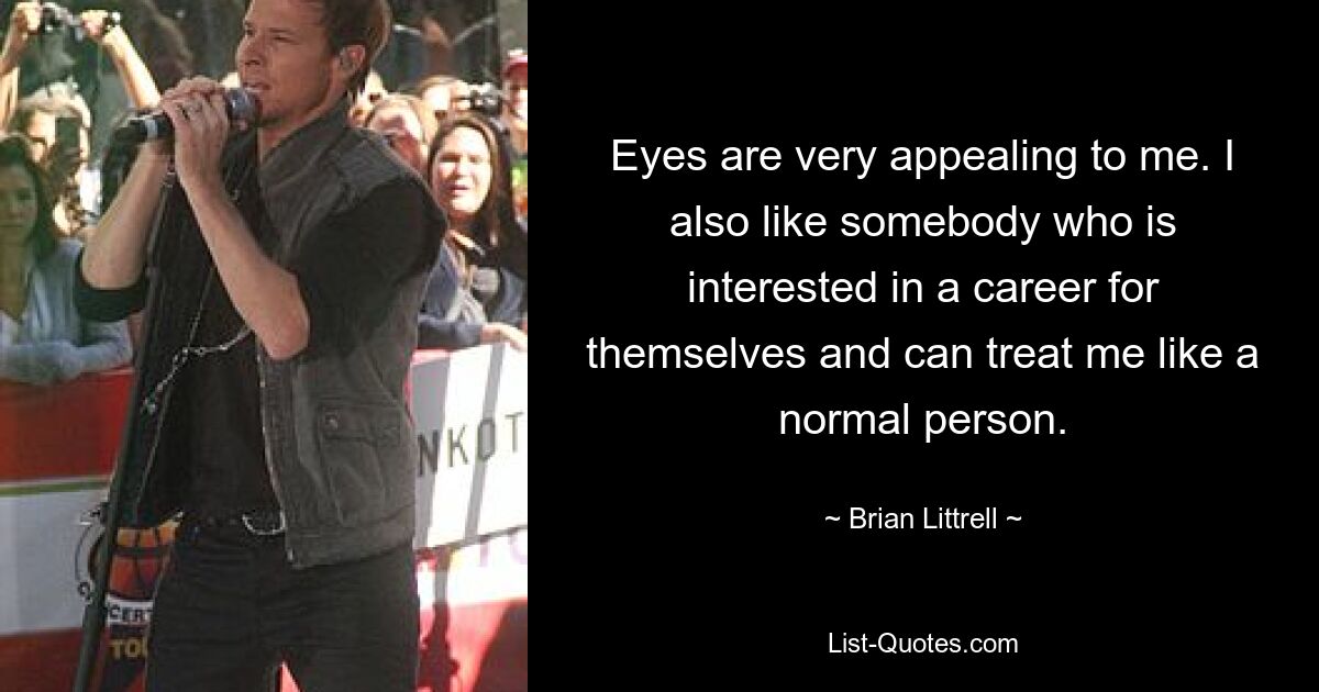 Eyes are very appealing to me. I also like somebody who is interested in a career for themselves and can treat me like a normal person. — © Brian Littrell