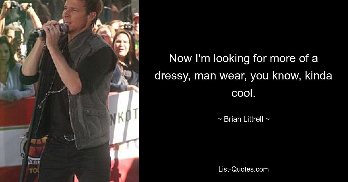 Now I'm looking for more of a dressy, man wear, you know, kinda cool. — © Brian Littrell