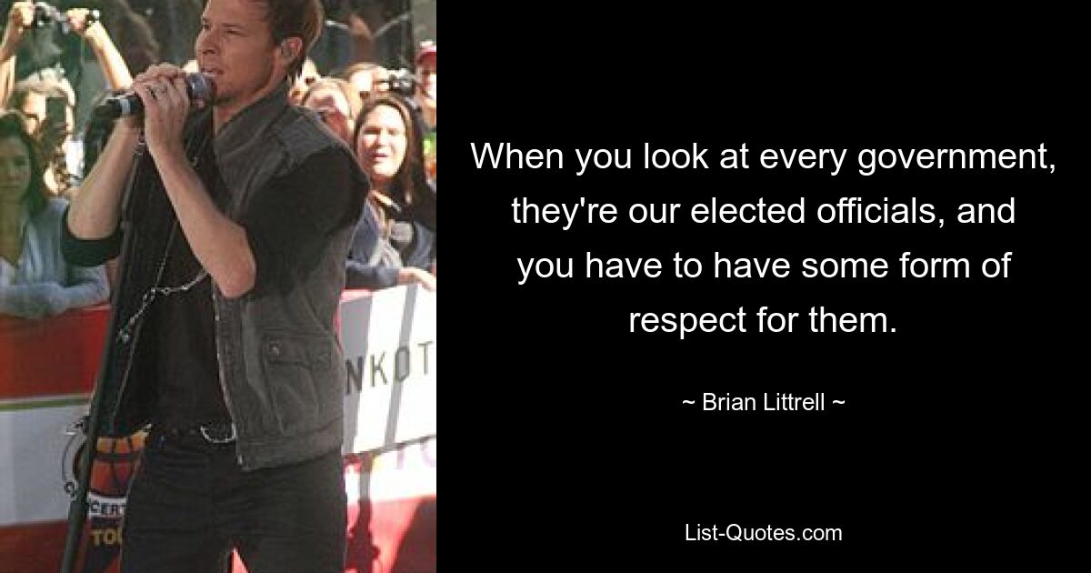 When you look at every government, they're our elected officials, and you have to have some form of respect for them. — © Brian Littrell