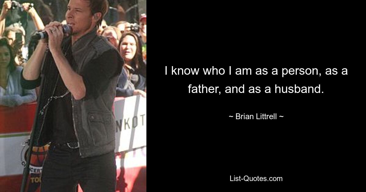 I know who I am as a person, as a father, and as a husband. — © Brian Littrell