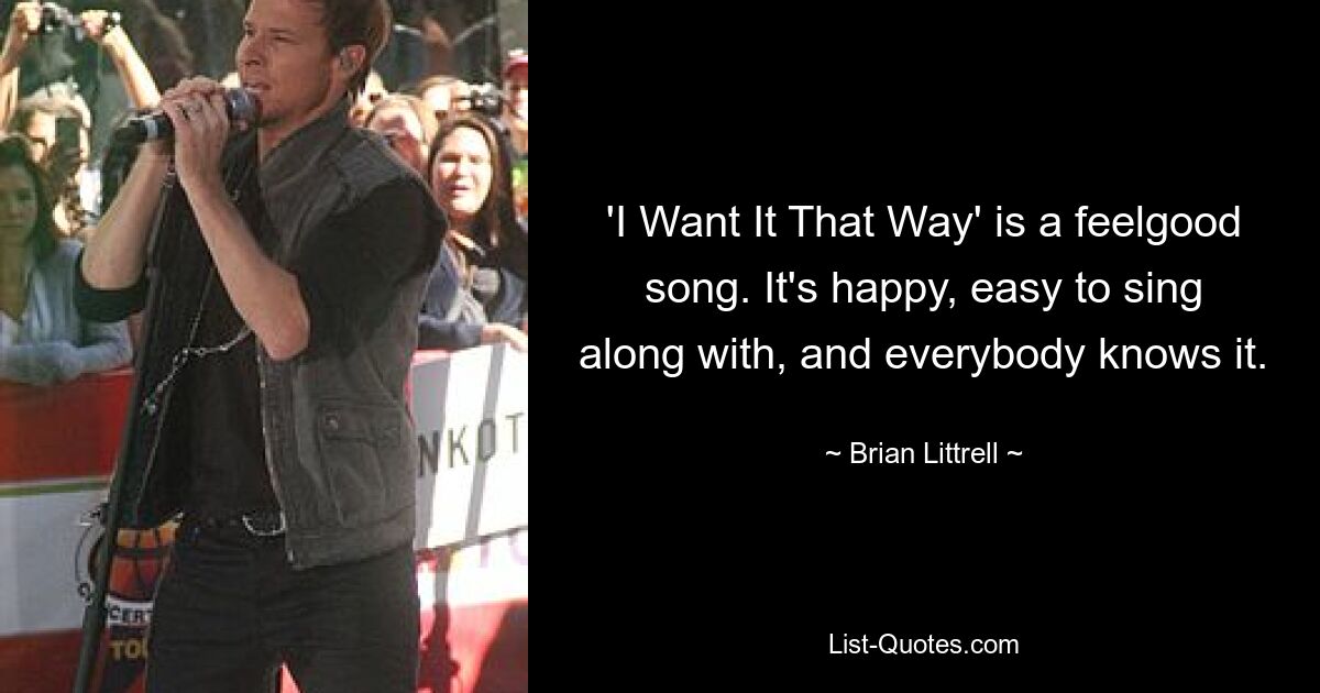 'I Want It That Way' is a feelgood song. It's happy, easy to sing along with, and everybody knows it. — © Brian Littrell