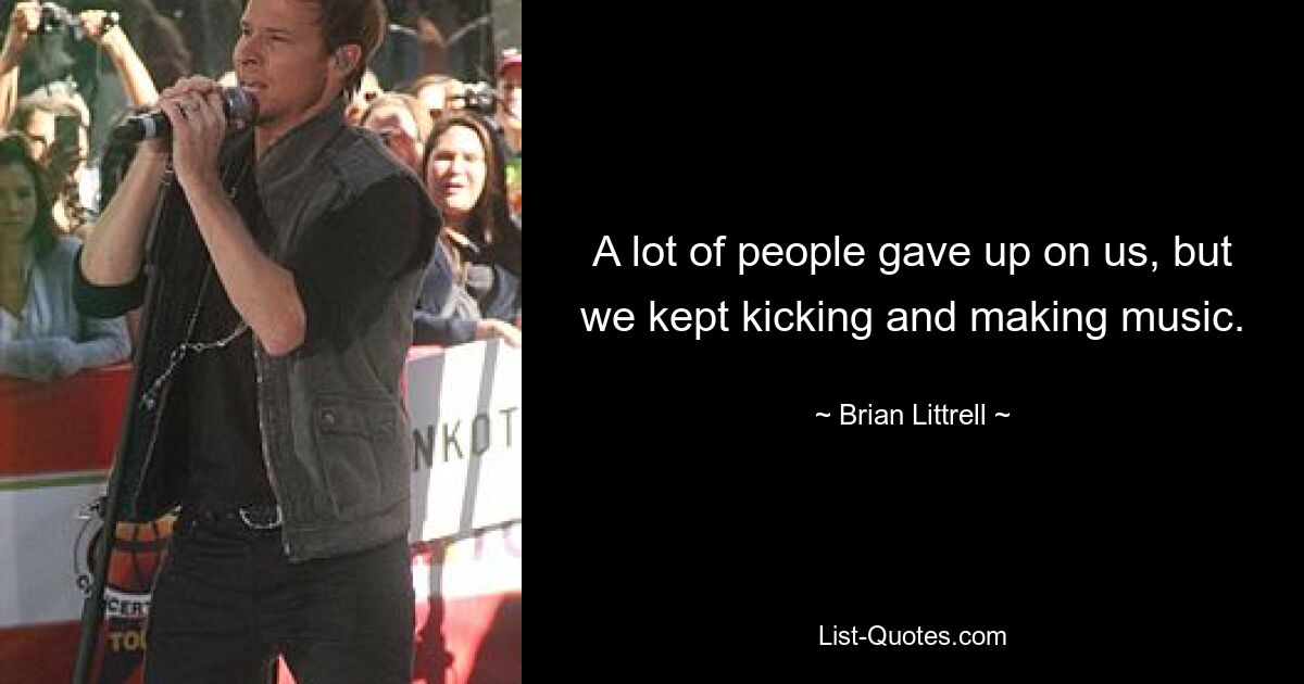 A lot of people gave up on us, but we kept kicking and making music. — © Brian Littrell