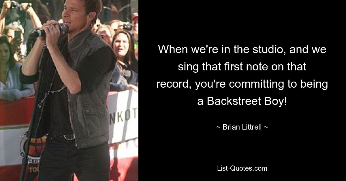 When we're in the studio, and we sing that first note on that record, you're committing to being a Backstreet Boy! — © Brian Littrell