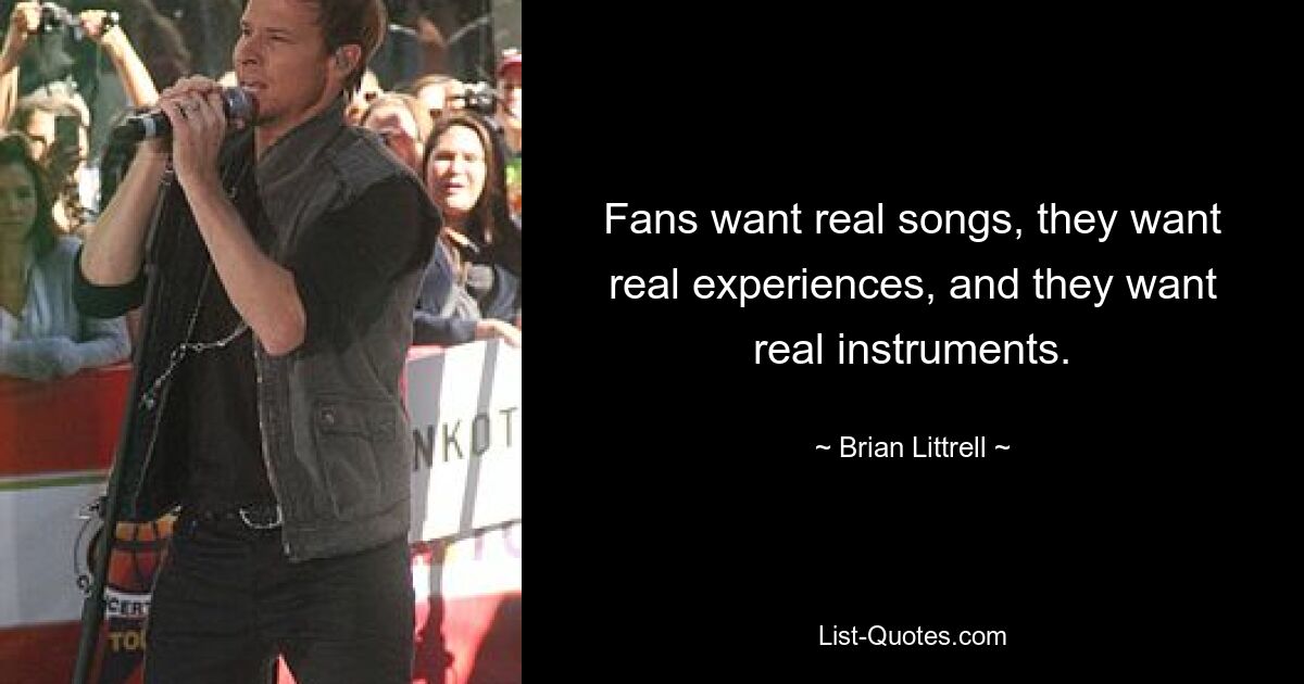 Fans want real songs, they want real experiences, and they want real instruments. — © Brian Littrell