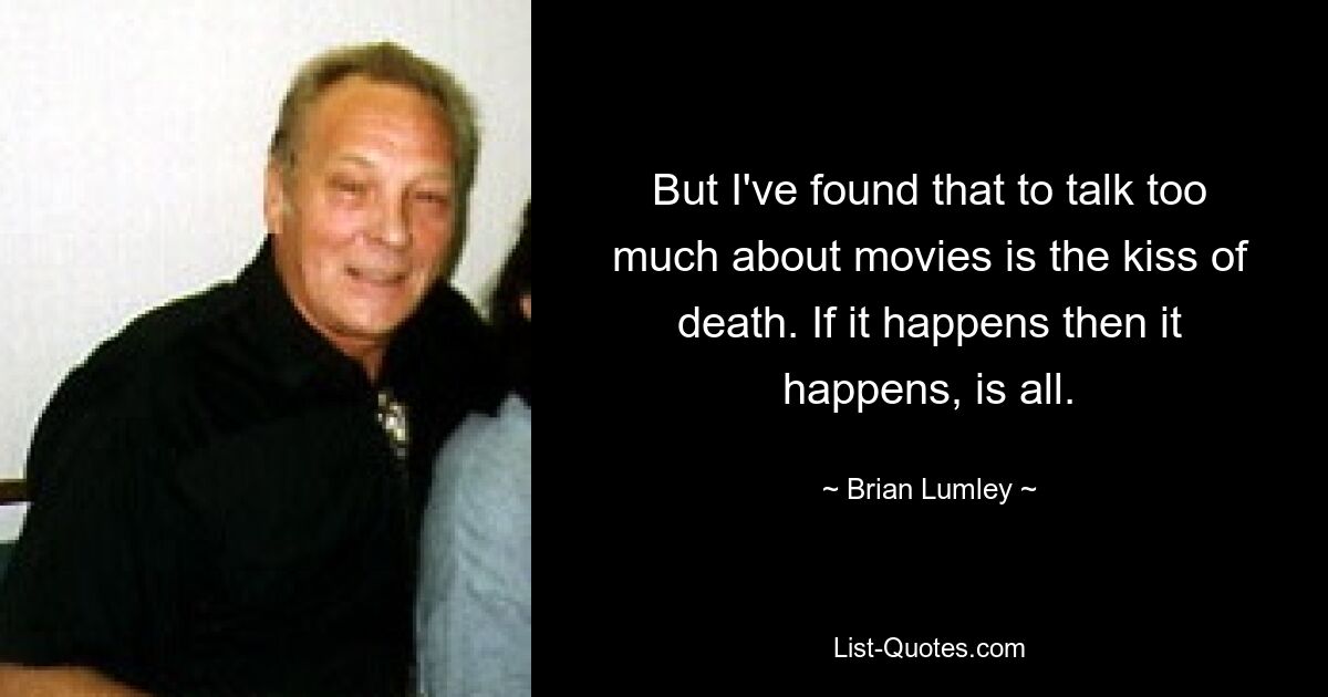 But I've found that to talk too much about movies is the kiss of death. If it happens then it happens, is all. — © Brian Lumley