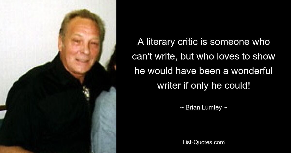 A literary critic is someone who can't write, but who loves to show he would have been a wonderful writer if only he could! — © Brian Lumley