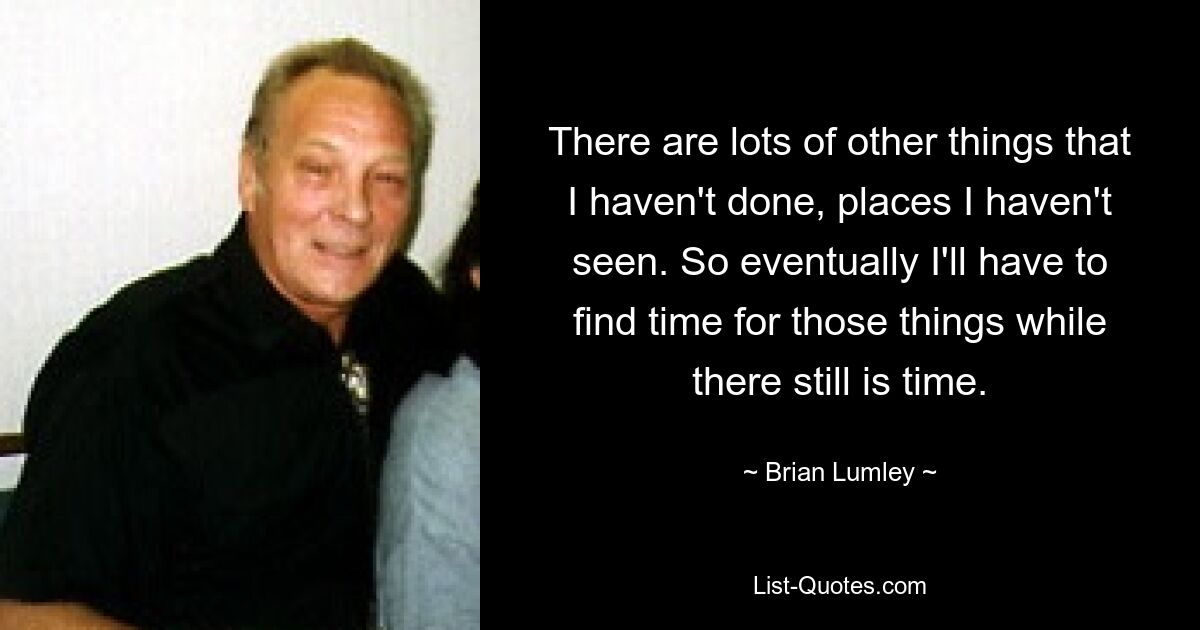 There are lots of other things that I haven't done, places I haven't seen. So eventually I'll have to find time for those things while there still is time. — © Brian Lumley