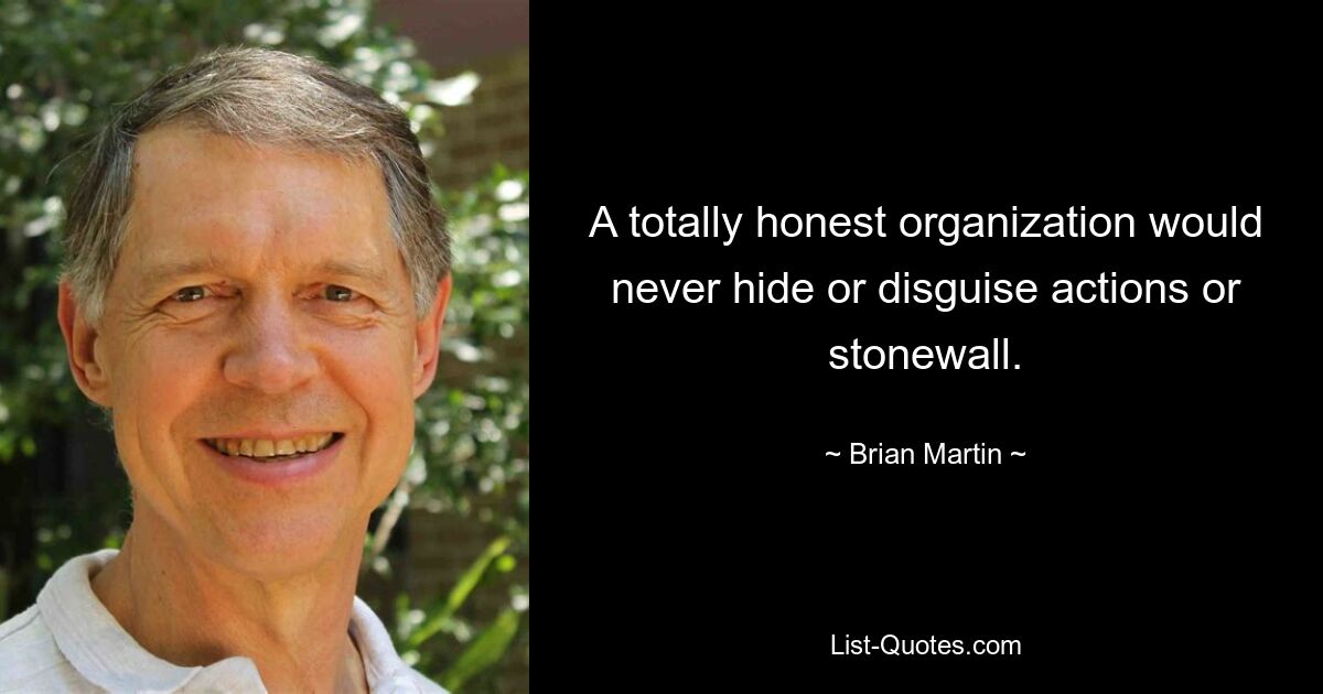 A totally honest organization would never hide or disguise actions or stonewall. — © Brian Martin